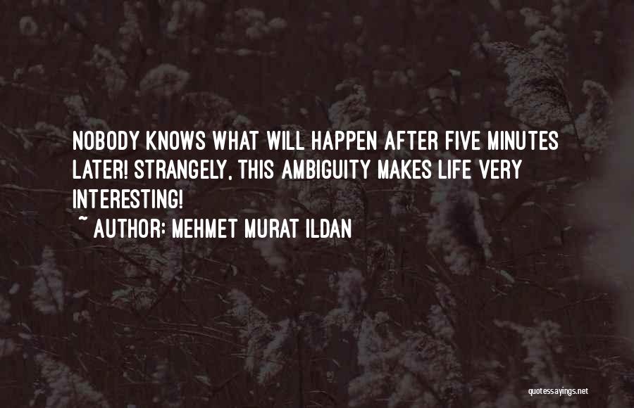 Mehmet Murat Ildan Quotes: Nobody Knows What Will Happen After Five Minutes Later! Strangely, This Ambiguity Makes Life Very Interesting!