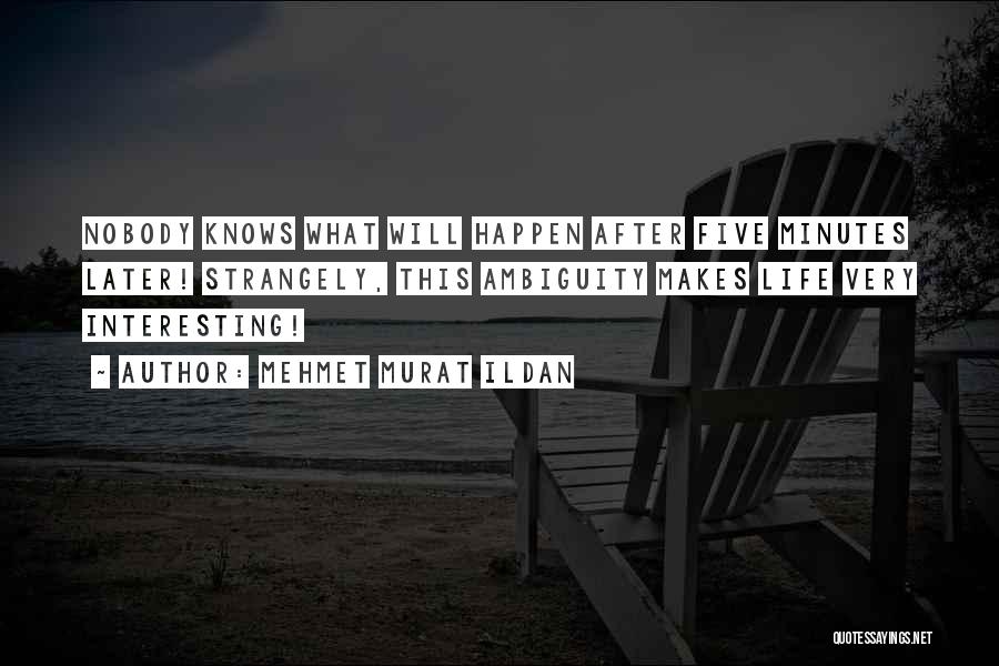 Mehmet Murat Ildan Quotes: Nobody Knows What Will Happen After Five Minutes Later! Strangely, This Ambiguity Makes Life Very Interesting!