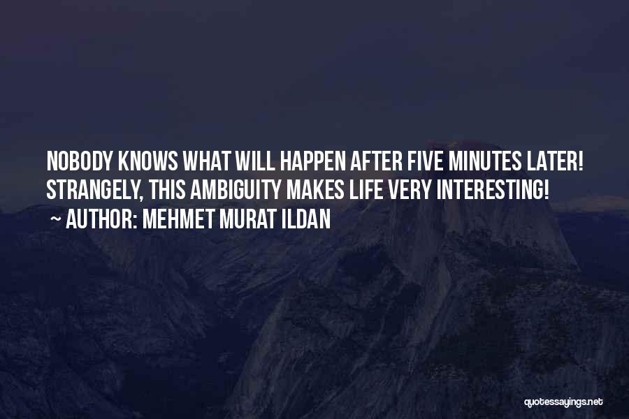 Mehmet Murat Ildan Quotes: Nobody Knows What Will Happen After Five Minutes Later! Strangely, This Ambiguity Makes Life Very Interesting!