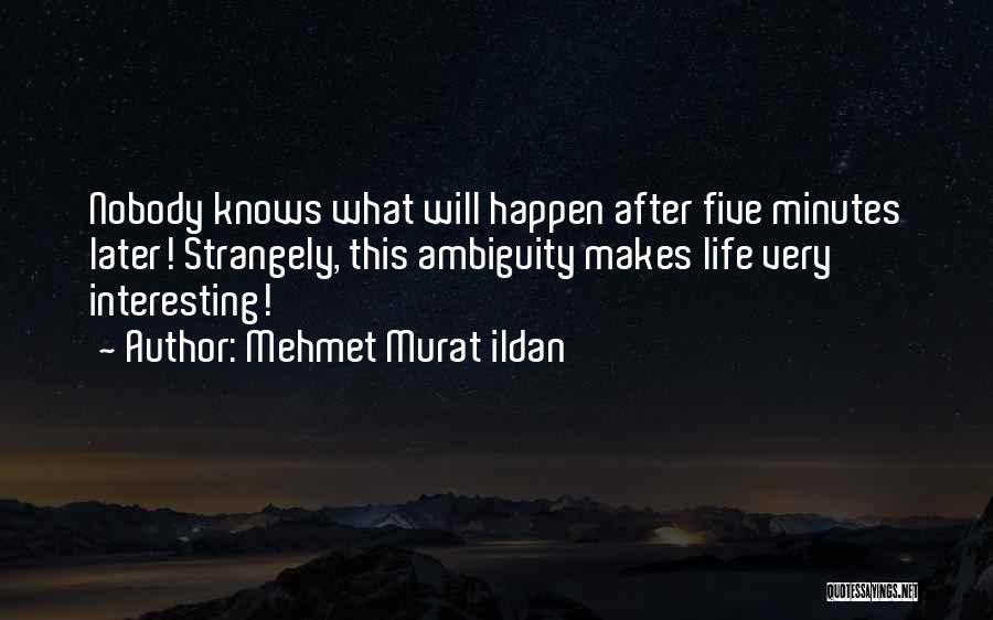 Mehmet Murat Ildan Quotes: Nobody Knows What Will Happen After Five Minutes Later! Strangely, This Ambiguity Makes Life Very Interesting!