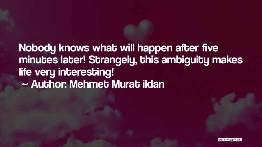 Mehmet Murat Ildan Quotes: Nobody Knows What Will Happen After Five Minutes Later! Strangely, This Ambiguity Makes Life Very Interesting!