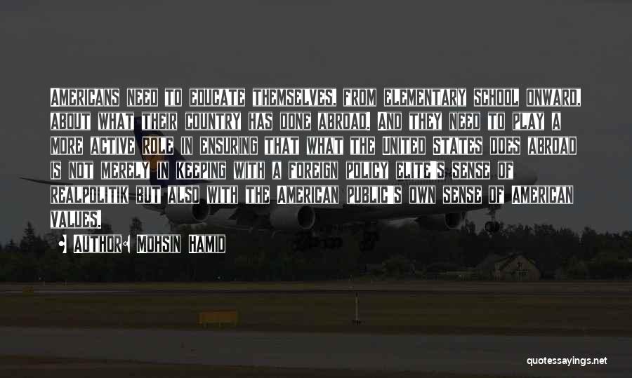 Mohsin Hamid Quotes: Americans Need To Educate Themselves, From Elementary School Onward, About What Their Country Has Done Abroad. And They Need To