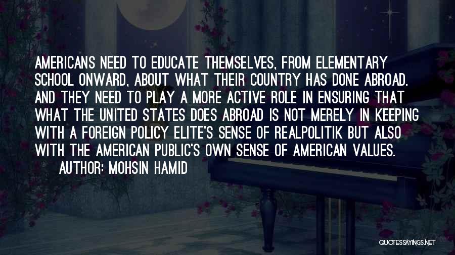 Mohsin Hamid Quotes: Americans Need To Educate Themselves, From Elementary School Onward, About What Their Country Has Done Abroad. And They Need To