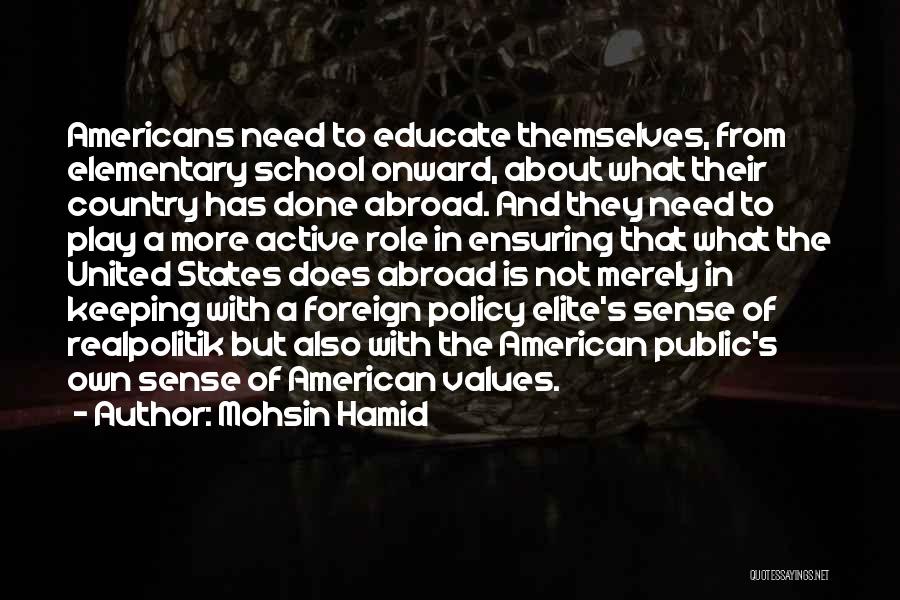 Mohsin Hamid Quotes: Americans Need To Educate Themselves, From Elementary School Onward, About What Their Country Has Done Abroad. And They Need To