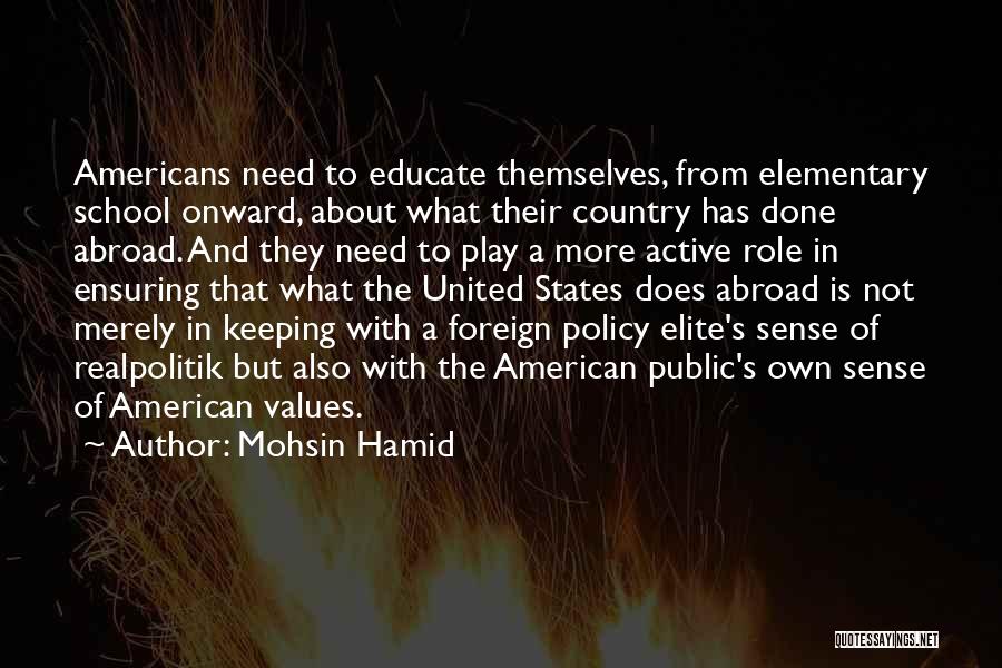 Mohsin Hamid Quotes: Americans Need To Educate Themselves, From Elementary School Onward, About What Their Country Has Done Abroad. And They Need To