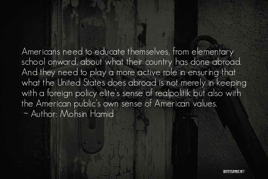 Mohsin Hamid Quotes: Americans Need To Educate Themselves, From Elementary School Onward, About What Their Country Has Done Abroad. And They Need To