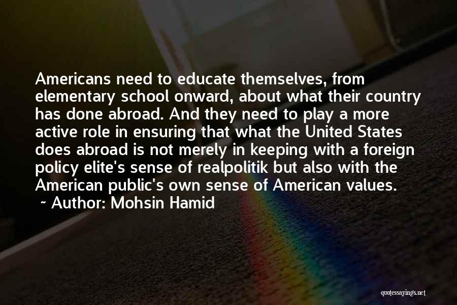 Mohsin Hamid Quotes: Americans Need To Educate Themselves, From Elementary School Onward, About What Their Country Has Done Abroad. And They Need To