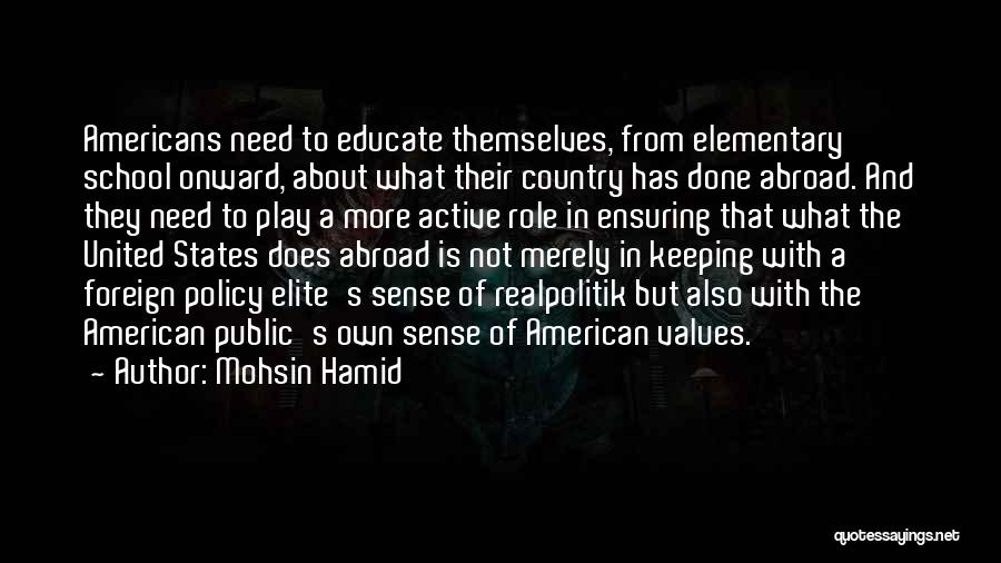 Mohsin Hamid Quotes: Americans Need To Educate Themselves, From Elementary School Onward, About What Their Country Has Done Abroad. And They Need To