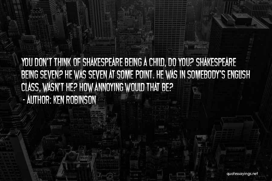 Ken Robinson Quotes: You Don't Think Of Shakespeare Being A Child, Do You? Shakespeare Being Seven? He Was Seven At Some Point. He
