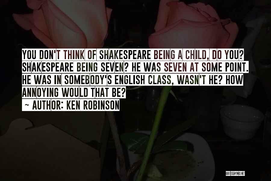 Ken Robinson Quotes: You Don't Think Of Shakespeare Being A Child, Do You? Shakespeare Being Seven? He Was Seven At Some Point. He