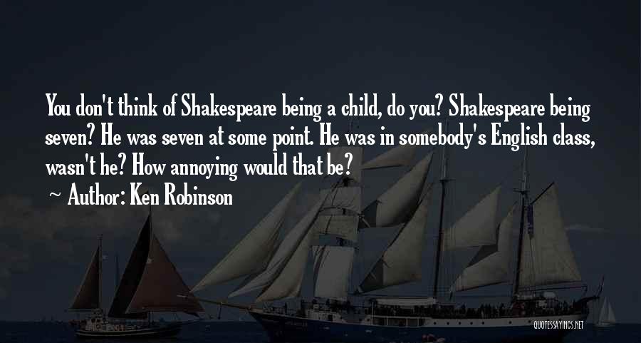 Ken Robinson Quotes: You Don't Think Of Shakespeare Being A Child, Do You? Shakespeare Being Seven? He Was Seven At Some Point. He