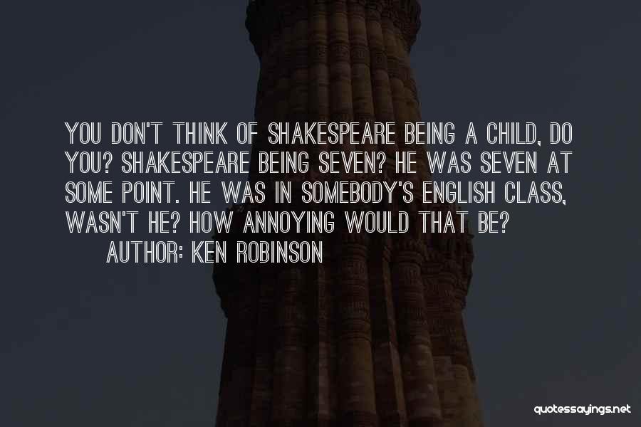 Ken Robinson Quotes: You Don't Think Of Shakespeare Being A Child, Do You? Shakespeare Being Seven? He Was Seven At Some Point. He