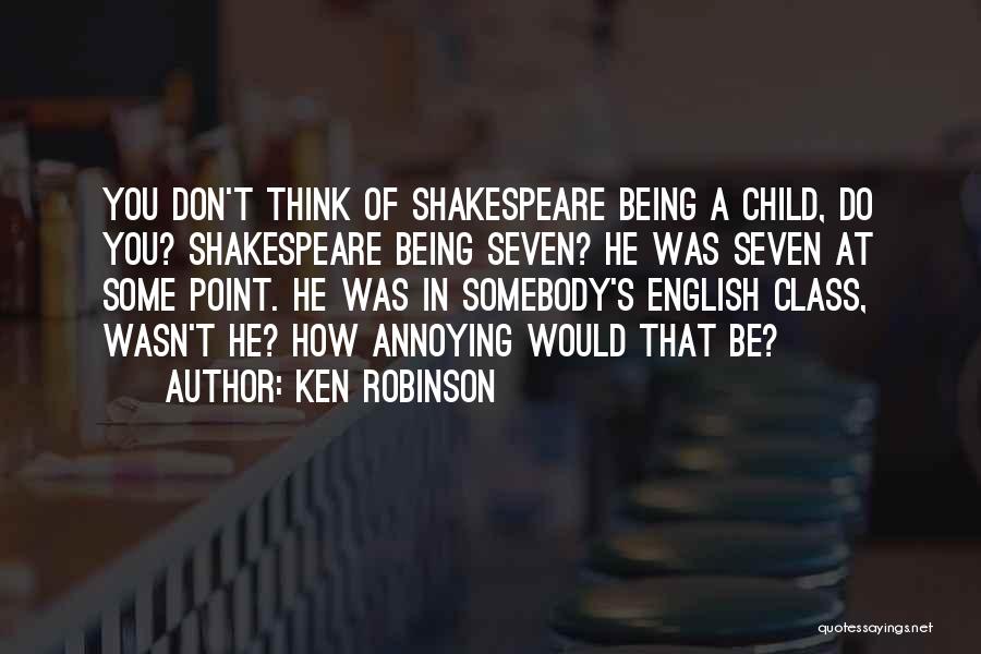 Ken Robinson Quotes: You Don't Think Of Shakespeare Being A Child, Do You? Shakespeare Being Seven? He Was Seven At Some Point. He