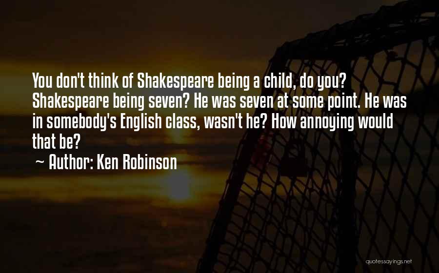 Ken Robinson Quotes: You Don't Think Of Shakespeare Being A Child, Do You? Shakespeare Being Seven? He Was Seven At Some Point. He