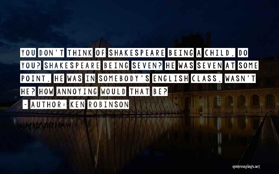 Ken Robinson Quotes: You Don't Think Of Shakespeare Being A Child, Do You? Shakespeare Being Seven? He Was Seven At Some Point. He