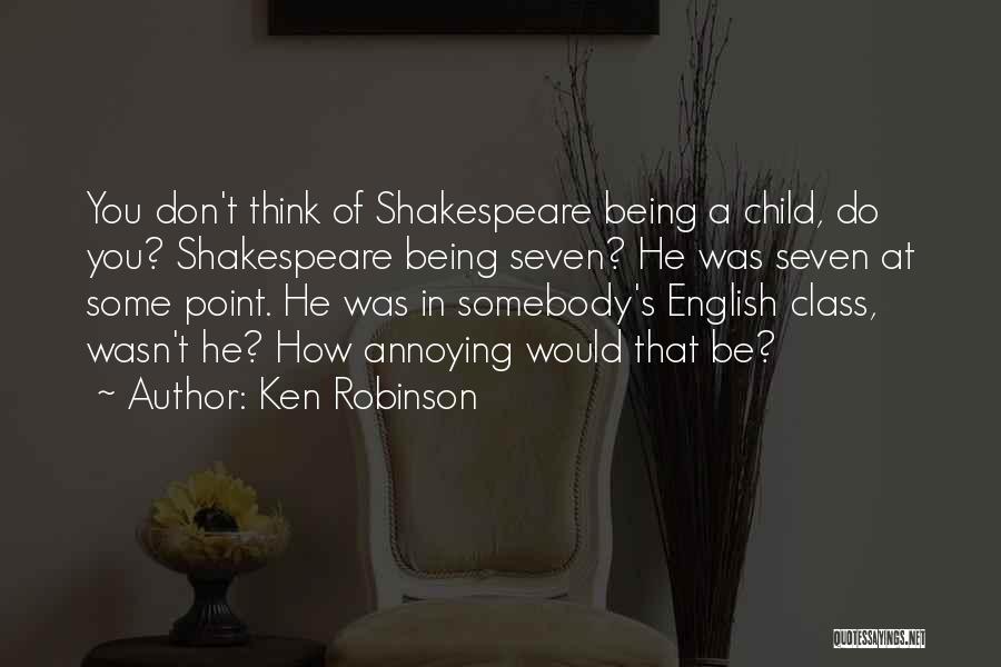 Ken Robinson Quotes: You Don't Think Of Shakespeare Being A Child, Do You? Shakespeare Being Seven? He Was Seven At Some Point. He