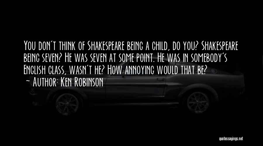 Ken Robinson Quotes: You Don't Think Of Shakespeare Being A Child, Do You? Shakespeare Being Seven? He Was Seven At Some Point. He