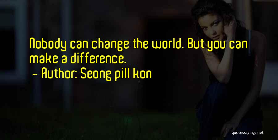 Seong Pill Kon Quotes: Nobody Can Change The World. But You Can Make A Difference.