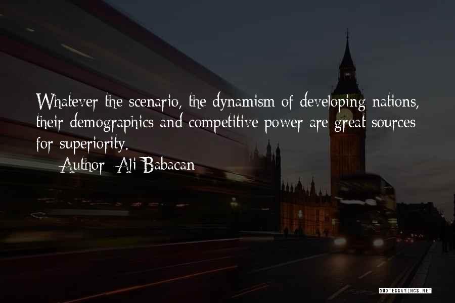 Ali Babacan Quotes: Whatever The Scenario, The Dynamism Of Developing Nations, Their Demographics And Competitive Power Are Great Sources For Superiority.