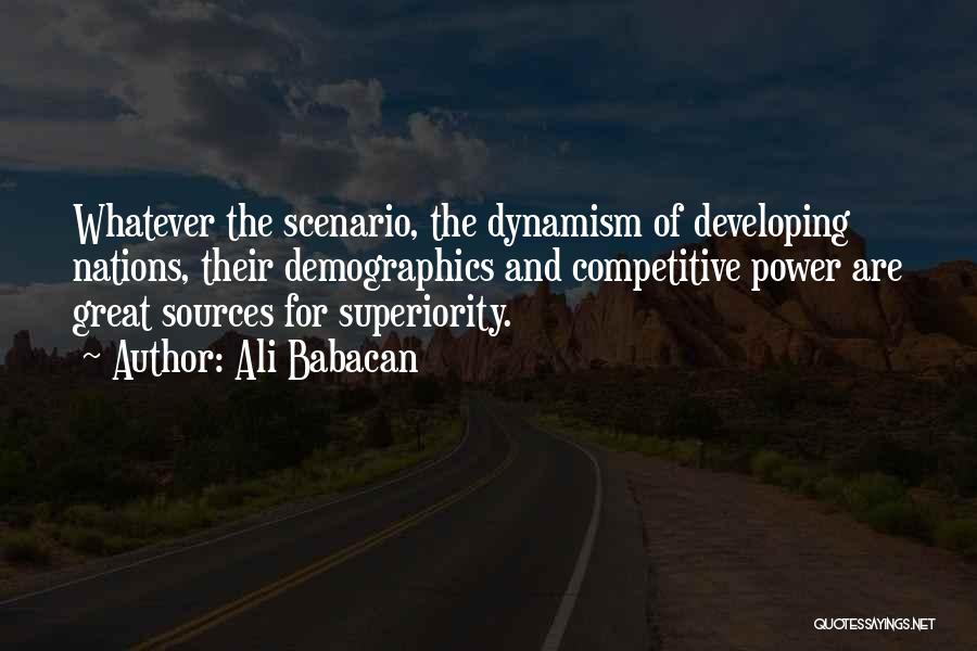 Ali Babacan Quotes: Whatever The Scenario, The Dynamism Of Developing Nations, Their Demographics And Competitive Power Are Great Sources For Superiority.