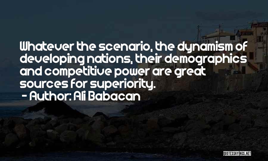 Ali Babacan Quotes: Whatever The Scenario, The Dynamism Of Developing Nations, Their Demographics And Competitive Power Are Great Sources For Superiority.