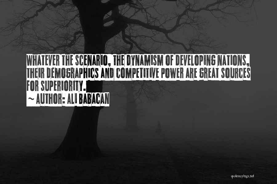 Ali Babacan Quotes: Whatever The Scenario, The Dynamism Of Developing Nations, Their Demographics And Competitive Power Are Great Sources For Superiority.