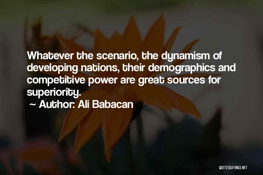 Ali Babacan Quotes: Whatever The Scenario, The Dynamism Of Developing Nations, Their Demographics And Competitive Power Are Great Sources For Superiority.