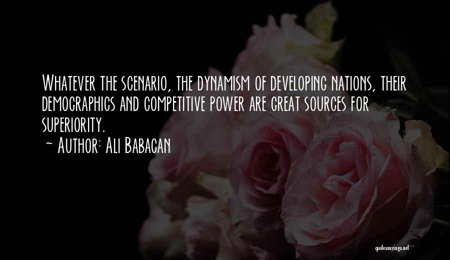 Ali Babacan Quotes: Whatever The Scenario, The Dynamism Of Developing Nations, Their Demographics And Competitive Power Are Great Sources For Superiority.