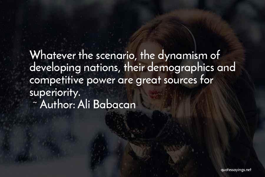 Ali Babacan Quotes: Whatever The Scenario, The Dynamism Of Developing Nations, Their Demographics And Competitive Power Are Great Sources For Superiority.
