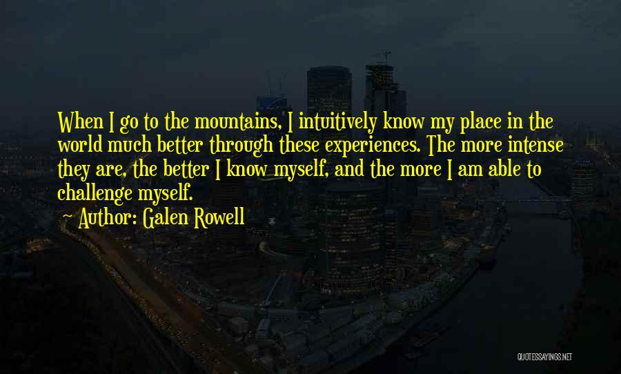 Galen Rowell Quotes: When I Go To The Mountains, I Intuitively Know My Place In The World Much Better Through These Experiences. The