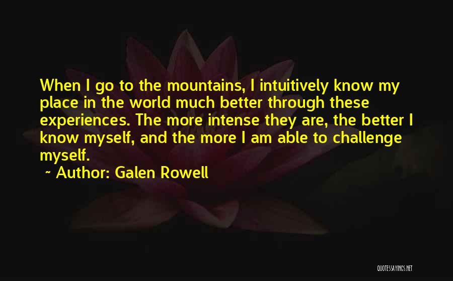 Galen Rowell Quotes: When I Go To The Mountains, I Intuitively Know My Place In The World Much Better Through These Experiences. The