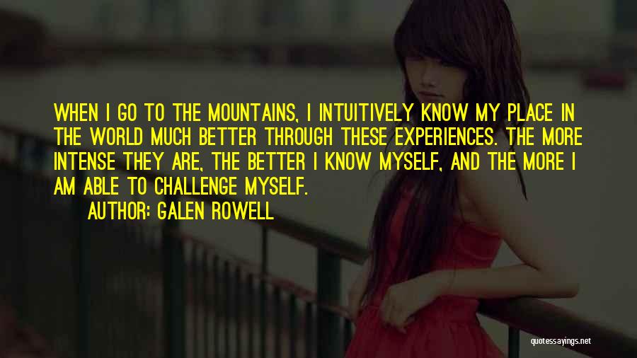 Galen Rowell Quotes: When I Go To The Mountains, I Intuitively Know My Place In The World Much Better Through These Experiences. The