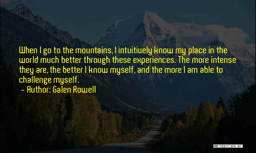 Galen Rowell Quotes: When I Go To The Mountains, I Intuitively Know My Place In The World Much Better Through These Experiences. The