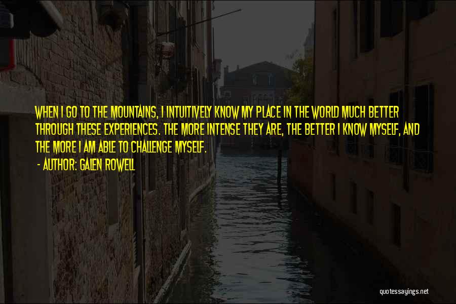 Galen Rowell Quotes: When I Go To The Mountains, I Intuitively Know My Place In The World Much Better Through These Experiences. The