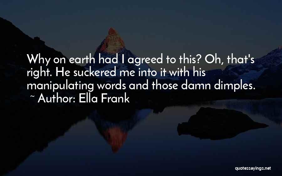 Ella Frank Quotes: Why On Earth Had I Agreed To This? Oh, That's Right. He Suckered Me Into It With His Manipulating Words