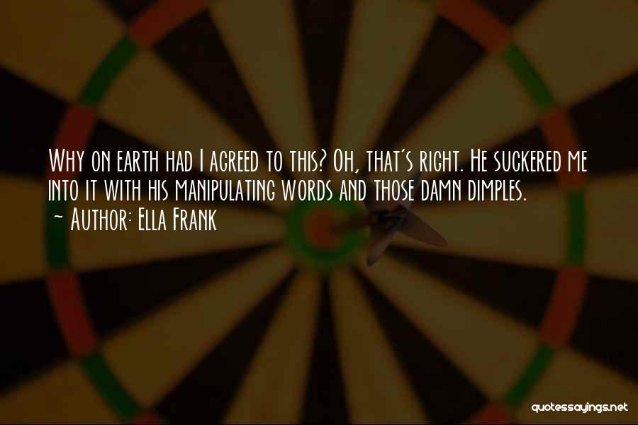 Ella Frank Quotes: Why On Earth Had I Agreed To This? Oh, That's Right. He Suckered Me Into It With His Manipulating Words