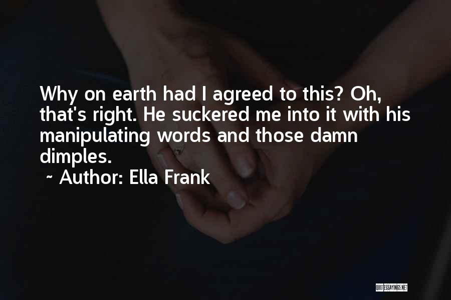 Ella Frank Quotes: Why On Earth Had I Agreed To This? Oh, That's Right. He Suckered Me Into It With His Manipulating Words