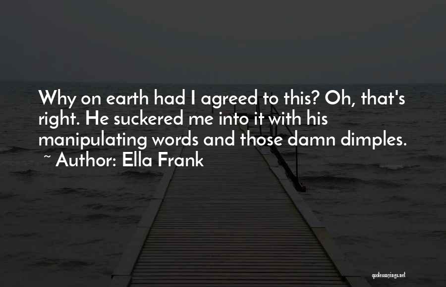 Ella Frank Quotes: Why On Earth Had I Agreed To This? Oh, That's Right. He Suckered Me Into It With His Manipulating Words