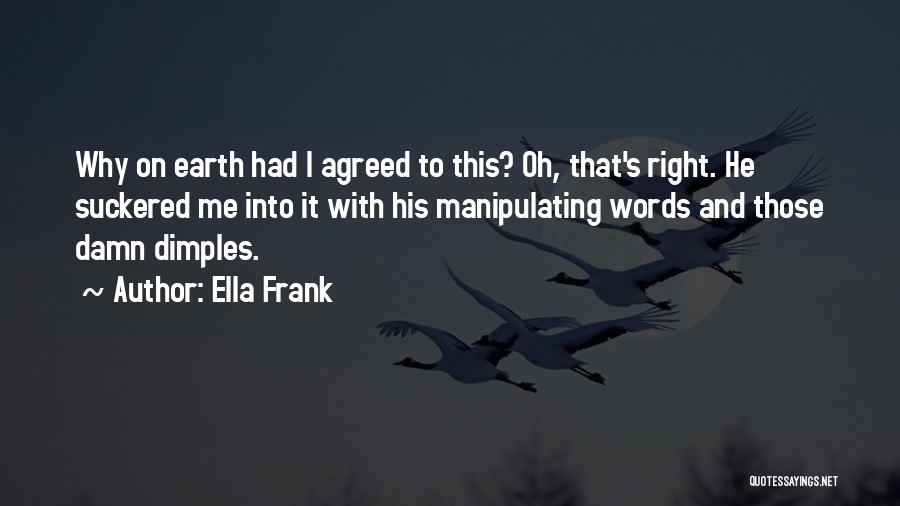 Ella Frank Quotes: Why On Earth Had I Agreed To This? Oh, That's Right. He Suckered Me Into It With His Manipulating Words