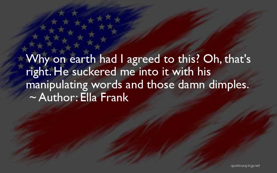 Ella Frank Quotes: Why On Earth Had I Agreed To This? Oh, That's Right. He Suckered Me Into It With His Manipulating Words