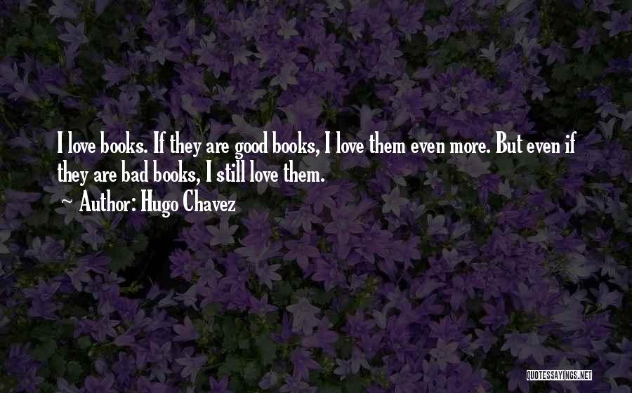 Hugo Chavez Quotes: I Love Books. If They Are Good Books, I Love Them Even More. But Even If They Are Bad Books,