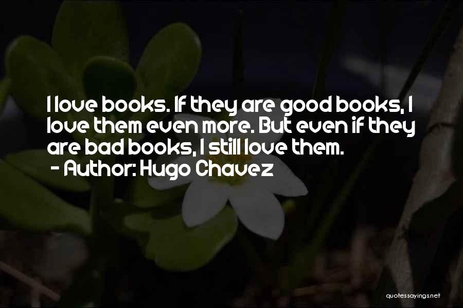 Hugo Chavez Quotes: I Love Books. If They Are Good Books, I Love Them Even More. But Even If They Are Bad Books,