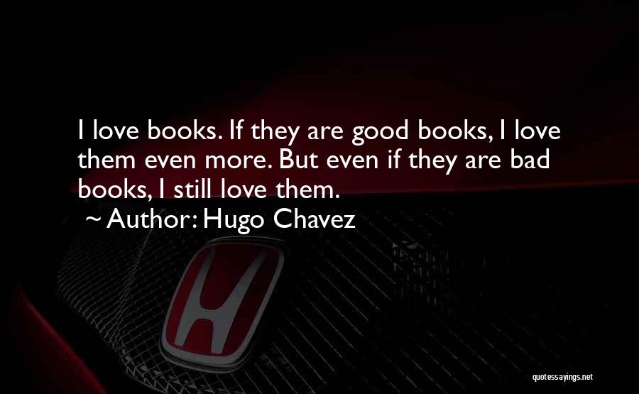 Hugo Chavez Quotes: I Love Books. If They Are Good Books, I Love Them Even More. But Even If They Are Bad Books,