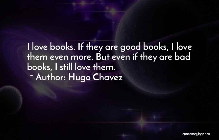 Hugo Chavez Quotes: I Love Books. If They Are Good Books, I Love Them Even More. But Even If They Are Bad Books,