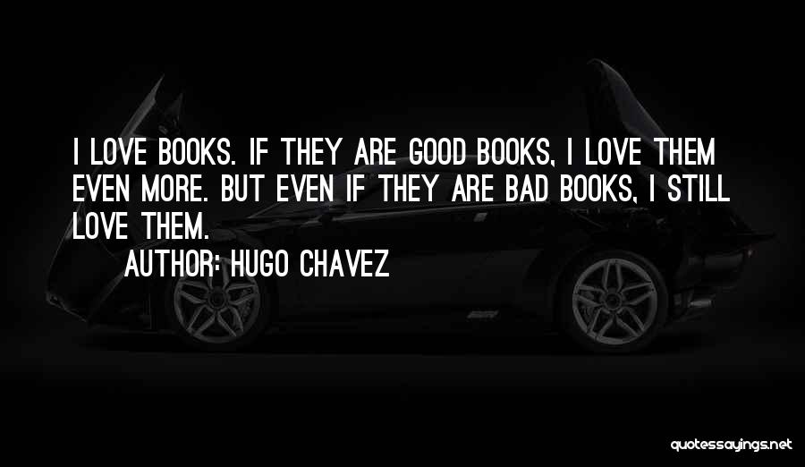 Hugo Chavez Quotes: I Love Books. If They Are Good Books, I Love Them Even More. But Even If They Are Bad Books,