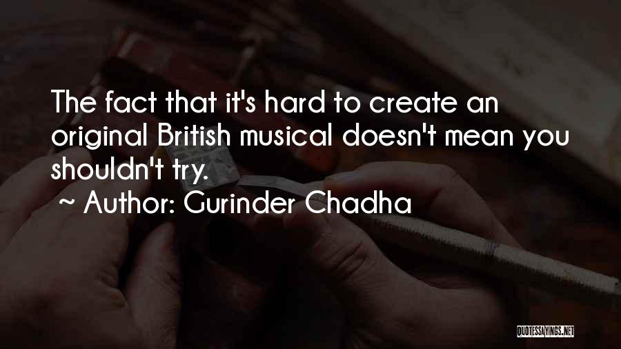 Gurinder Chadha Quotes: The Fact That It's Hard To Create An Original British Musical Doesn't Mean You Shouldn't Try.