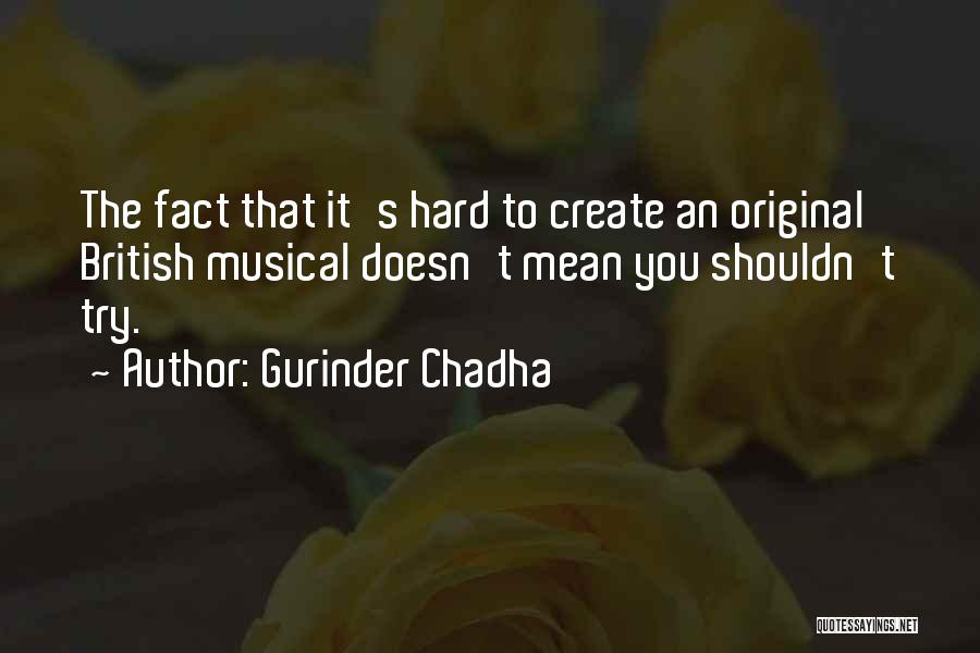 Gurinder Chadha Quotes: The Fact That It's Hard To Create An Original British Musical Doesn't Mean You Shouldn't Try.