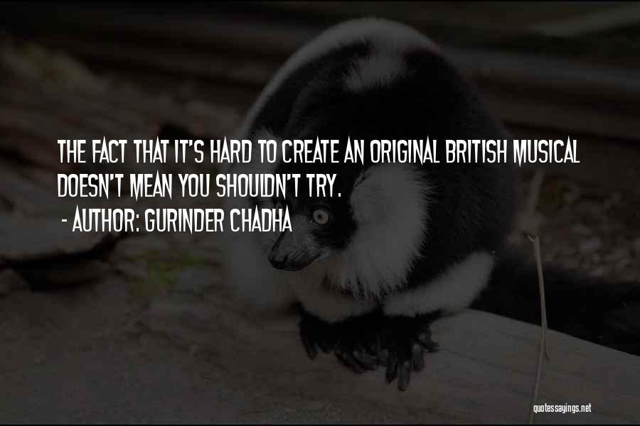 Gurinder Chadha Quotes: The Fact That It's Hard To Create An Original British Musical Doesn't Mean You Shouldn't Try.