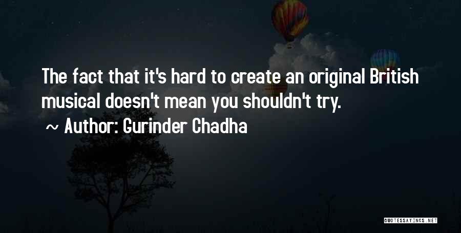 Gurinder Chadha Quotes: The Fact That It's Hard To Create An Original British Musical Doesn't Mean You Shouldn't Try.