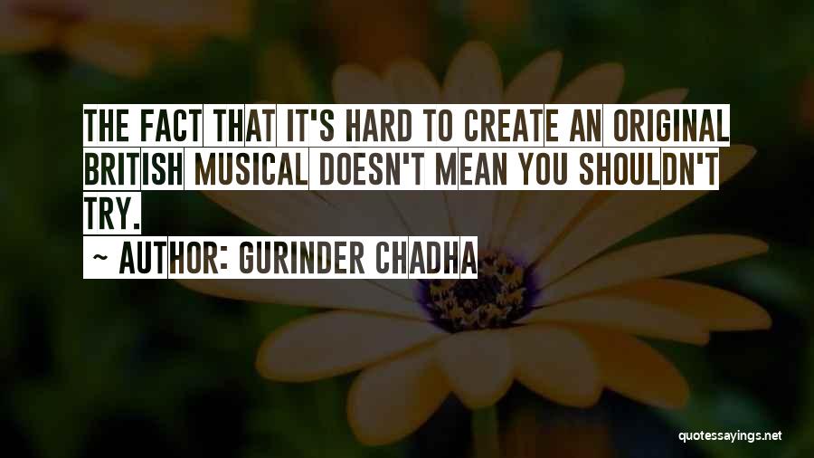 Gurinder Chadha Quotes: The Fact That It's Hard To Create An Original British Musical Doesn't Mean You Shouldn't Try.